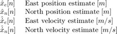 $$ \begin{array} {ll}&#10;\hat{x}_e[n] \; &#38; \textnormal{East position estimate} \; [m] \\&#10;\hat{x}_n[n] \; &#38; \textnormal{North position estimate} \; [m] \\&#10;\hat{\dot{x}}_e[n] \; &#38; \textnormal{East velocity estimate} \; [m/s] \\&#10;\hat{\dot{x}}_n[n] \; &#38; \textnormal{North velocity estimate} \; [m/s] \\&#10;\end{array} $$