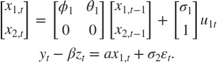 $$\begin{array}{l}
\left[ {\begin{array}{*{20}{c}}
{{x_{1,t}}}\\
{{x_{2,t}}}
\end{array}} \right] = \left[ {\begin{array}{*{20}{c}}
{{\phi _1}}&{{\theta _1}}\\
0&0
\end{array}} \right]\left[ {\begin{array}{*{20}{c}}
{{x_{1,t - 1}}}\\
{{x_{2,t - 1}}}
\end{array}} \right] + \left[ {\begin{array}{*{20}{c}}
{{\sigma _1}}\\
1
\end{array}} \right]{u_{1t}}\\
{y_t} - \beta {z_t} = a{x_{1,t}} + {\sigma _2}{\varepsilon _t}.
\end{array}$$