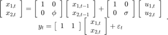 $$\begin{array}{*{20}{c}}&#10;{\left[ {\begin{array}{*{20}{c}}&#10;{{x_{1,t}}}\\&#10;{{x_{2,t}}}&#10;\end{array}} \right] = \left[ {\begin{array}{*{20}{c}}&#10;1&#38;0\\&#10;0&#38;\phi&#10;\end{array}} \right]\left[ {\begin{array}{*{20}{c}}&#10;{{x_{1,t - 1}}}\\&#10;{{x_{2,t - 1}}}&#10;\end{array}} \right] + \left[ {\begin{array}{*{20}{c}}&#10;1&#38;0\\&#10;0&#38;\sigma&#10;\end{array}} \right]\left[ {\begin{array}{*{20}{c}}&#10;{{u_{1,t}}}\\&#10;{{u_{2,t}}}&#10;\end{array}} \right]}\\&#10;{{y_t} = \left[ {\begin{array}{*{20}{c}}&#10;1&#38;1&#10;\end{array}} \right]\left[ {\begin{array}{*{20}{c}}&#10;{{x_{1,t}}}\\&#10;{{x_{2,t}}}&#10;\end{array}} \right] + {\varepsilon _t}}&#10;\end{array}.$$