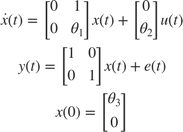 $$\begin{array}{l}
\dot x(t) = \left[ {\begin{array}{*{20}{c}}
0&1\\
0&{{\theta _1}}
\end{array}} \right]x(t) + \left[ {\begin{array}{*{20}{c}}
0\\
{{\theta _2}}
\end{array}} \right]u(t)\\
y(t) = \left[ {\begin{array}{*{20}{c}}
1&0\\
0&1
\end{array}} \right]x(t) + e(t)\\
x(0) = \left[ {\begin{array}{*{20}{c}}
{{\theta _3}}\\
0
\end{array}} \right]
\end{array}$$