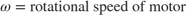 $$\omega = \mbox{rotational speed of motor}$$