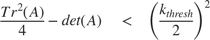 $$ \frac{Tr^2(A)}{4}-det(A) \quad < \quad \left( {\frac{k_{thresh}}{2}}
\right)^2 $$